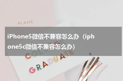 iPhone5微信不兼容怎么办（iphone5c微信不兼容怎么办）