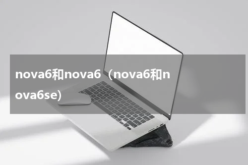 nova6和nova6（nova6和nova6se）