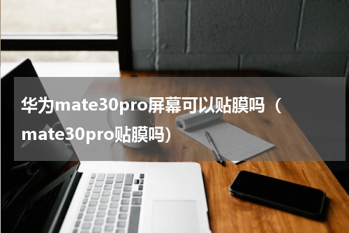 华为mate30pro屏幕可以贴膜吗（mate30pro贴膜吗）