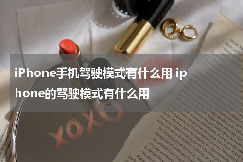 iPhone手机驾驶模式有什么用 iphone的驾驶模式有什么用