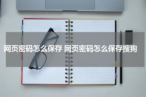 网页密码怎么保存 网页密码怎么保存搜狗