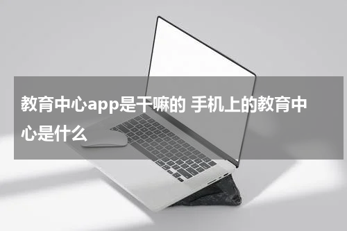 教育中心app是干嘛的 手机上的教育中心是什么