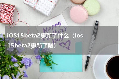 iOS15beta2更新了什么（ios15beta2更新了啥）