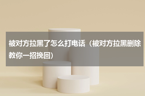 被对方拉黑了怎么打电话（被对方拉黑删除教你一招挽回）