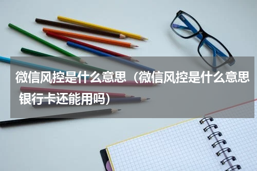 微信风控是什么意思（微信风控是什么意思 银行卡还能用吗）