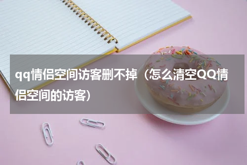 qq情侣空间访客删不掉（怎么清空QQ情侣空间的访客）