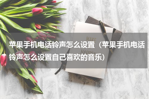 苹果手机电话铃声怎么设置（苹果手机电话铃声怎么设置自己喜欢的音乐）