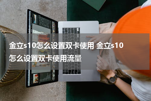 金立s10怎么设置双卡使用 金立s10怎么设置双卡使用流量