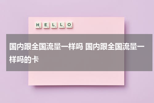 国内跟全国流量一样吗 国内跟全国流量一样吗的卡