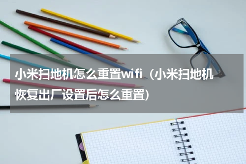 小米扫地机怎么重置wifi（小米扫地机恢复出厂设置后怎么重置）
