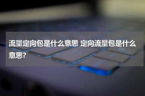 流量定向包是什么意思 定向流量包是什么意思?
