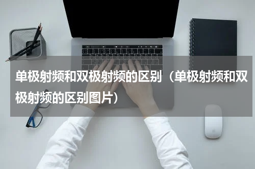 单极射频和双极射频的区别（单极射频和双极射频的区别图片）