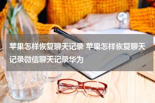 苹果怎样恢复聊天记录 苹果怎样恢复聊天记录微信聊天记录华为