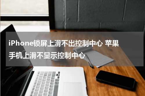 iPhone锁屏上滑不出控制中心 苹果手机上滑不显示控制中心