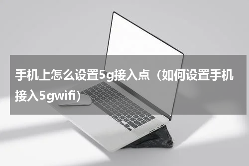 手机上怎么设置5g接入点（如何设置手机接入5gwifi）