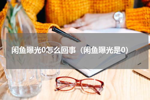 闲鱼曝光0怎么回事（闲鱼曝光是0）