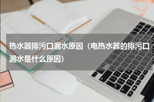 热水器排污口漏水原因（电热水器的排污口漏水是什么原因）