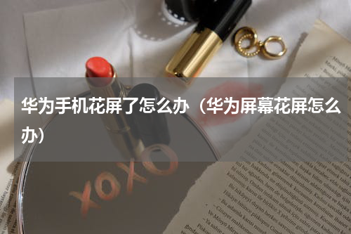 华为手机花屏了怎么办（华为屏幕花屏怎么办）