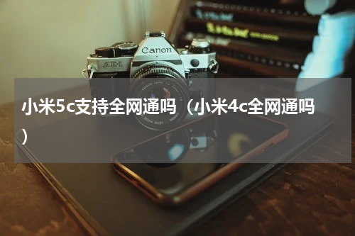 小米5c支持全网通吗（小米4c全网通吗）