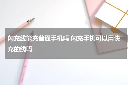 闪充线能充普通手机吗 闪充手机可以用快充的线吗