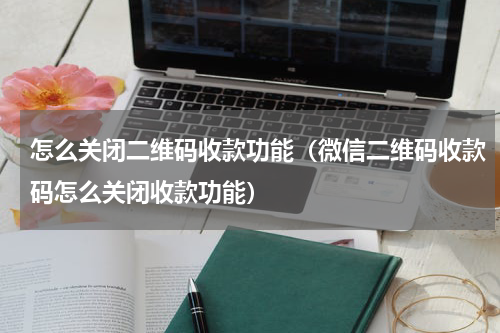 怎么关闭二维码收款功能（微信二维码收款码怎么关闭收款功能）