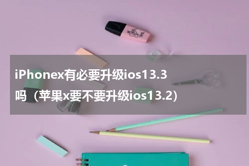 iPhonex有必要升级ios13.3吗（苹果x要不要升级ios13.2）