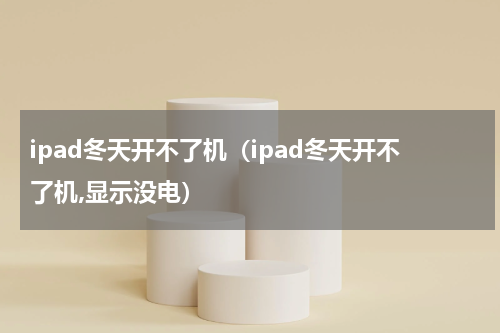 ipad冬天开不了机（ipad冬天开不了机,显示没电）
