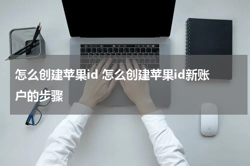 怎么创建苹果id 怎么创建苹果id新账户的步骤