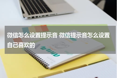 微信怎么设置提示音 微信提示音怎么设置自己喜欢的