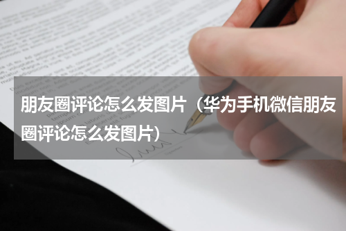 朋友圈评论怎么发图片（华为手机微信朋友圈评论怎么发图片）