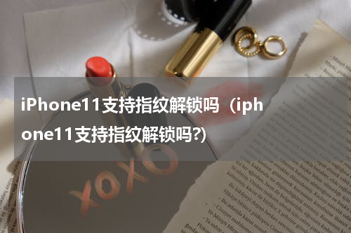 iPhone11支持指纹解锁吗（iphone11支持指纹解锁吗?）