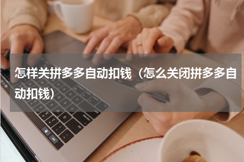 怎样关拼多多自动扣钱（怎么关闭拼多多自动扣钱）