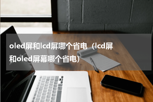 oled屏和lcd屏哪个省电（lcd屏和oled屏幕哪个省电）