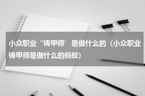 小众职业“铸甲师’是做什么的（小众职业铸甲师是做什么的蚂蚁）