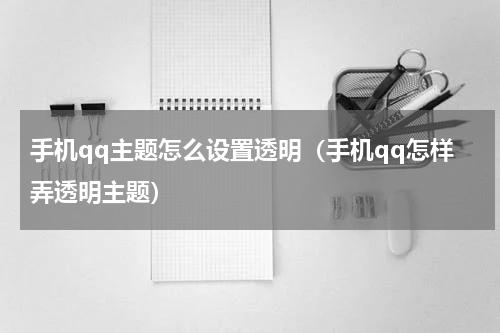 手机qq主题怎么设置透明（手机qq怎样弄透明主题）