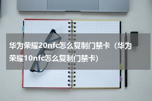 华为荣耀20nfc怎么复制门禁卡（华为荣耀10nfc怎么复制门禁卡）