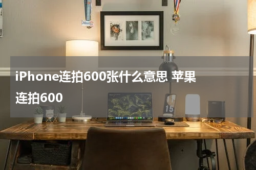 iPhone连拍600张什么意思 苹果连拍600