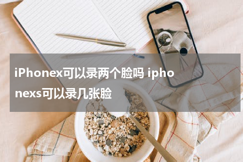 iPhonex可以录两个脸吗 iphonexs可以录几张脸