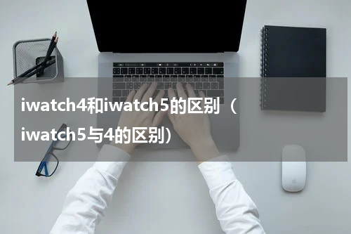 iwatch4和iwatch5的区别（iwatch5与4的区别）