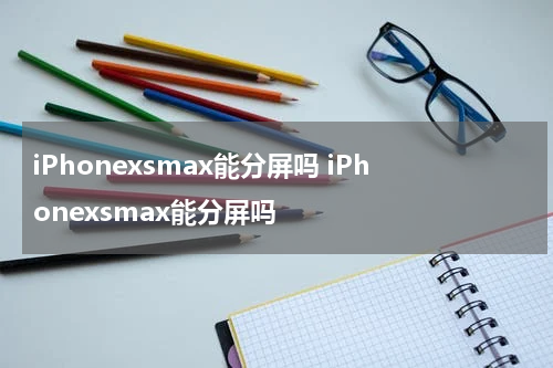 iPhonexsmax能分屏吗 iPhonexsmax能分屏吗
