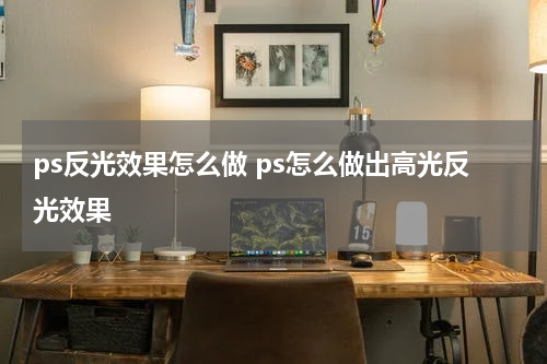 ps反光效果怎么做 ps怎么做出高光反光效果