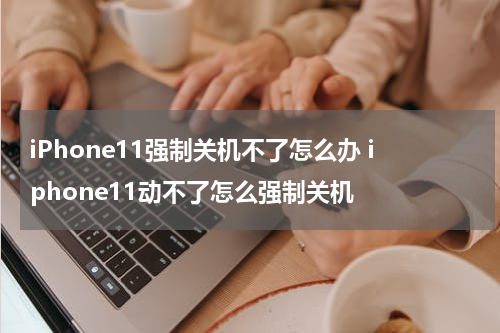 iPhone11强制关机不了怎么办 iphone11动不了怎么强制关机