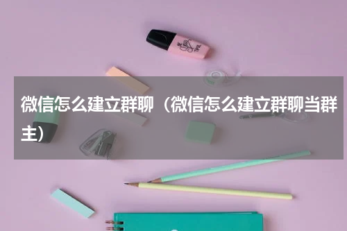 微信怎么建立群聊（微信怎么建立群聊当群主）