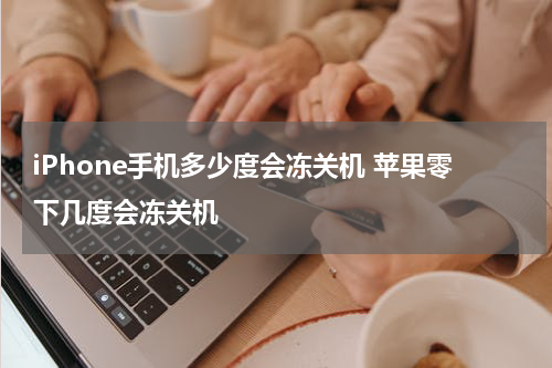 iPhone手机多少度会冻关机 苹果零下几度会冻关机