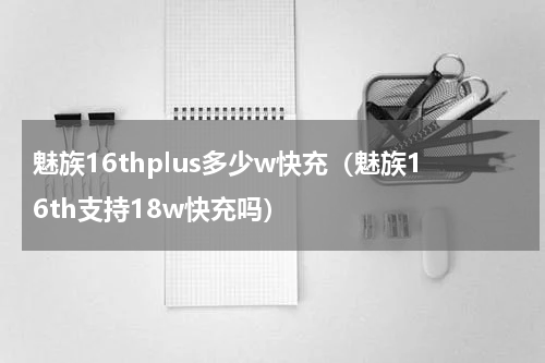 魅族16thplus多少w快充（魅族16th支持18w快充吗）