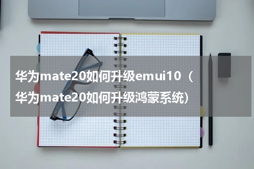 华为mate20如何升级emui10（华为mate20如何升级鸿蒙系统）
