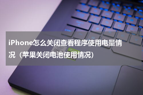 iPhone怎么关闭查看程序使用电量情况（苹果关闭电池使用情况）
