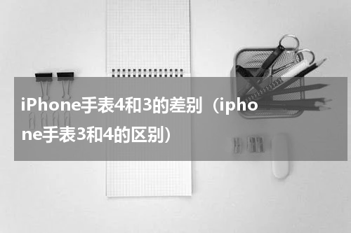 iPhone手表4和3的差别（iphone手表3和4的区别）