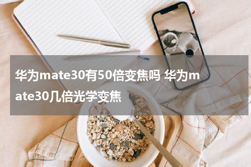 华为mate30有50倍变焦吗 华为mate30几倍光学变焦