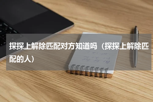 探探上解除匹配对方知道吗（探探上解除匹配的人）